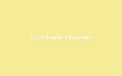 Quien inventó la impresora
