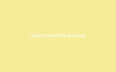 Quien inventó la lavadora