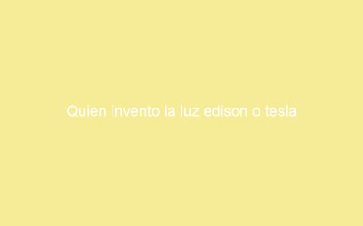 Quien invento la luz edison o tesla