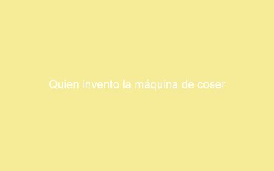 Quien invento la máquina de coser