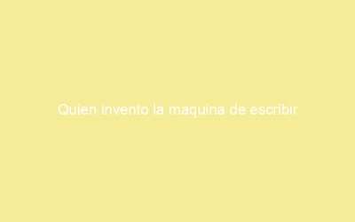 Quien invento la maquina de escribir