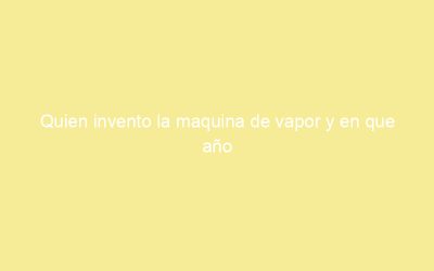 Quien invento la maquina de vapor y en que año