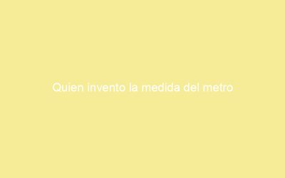 Quien invento la medida del metro