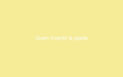 Quien inventó la paella