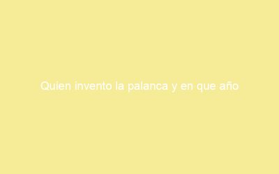 Quien invento la palanca y en que año