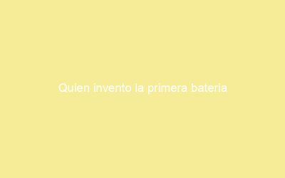 Quien invento la primera bateria