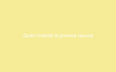 Quien inventó la primera vacuna