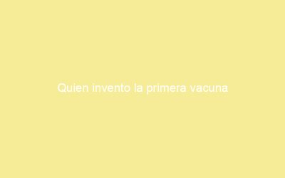 Quien invento la primera vacuna