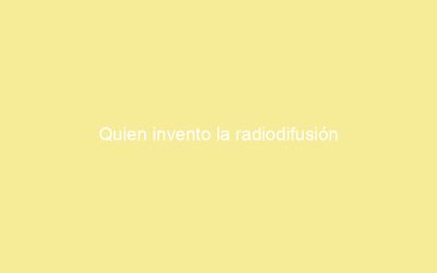 Quien invento la radiodifusión