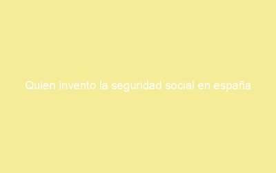 Quien invento la seguridad social en españa