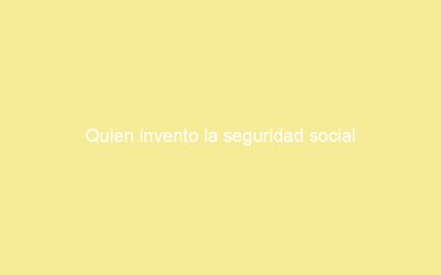 Quien invento la seguridad social