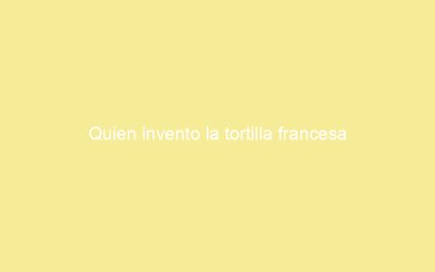 Quien invento la tortilla francesa