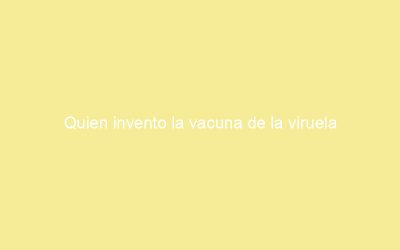 Quien invento la vacuna de la viruela