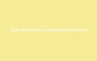 Quien invento las coordenadas cartesianas