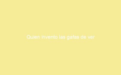 Quien invento las gafas de ver