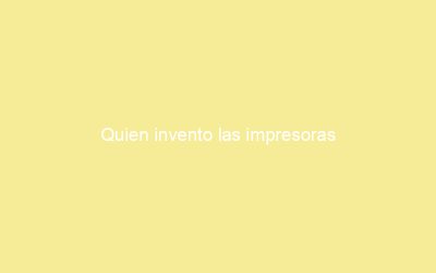 Quien invento las impresoras