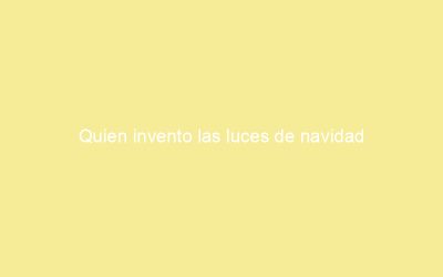 Quien invento las luces de navidad