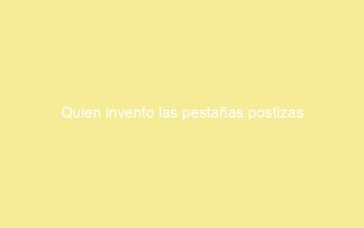 Quien invento las pestañas postizas