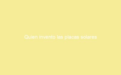 Quien invento las placas solares