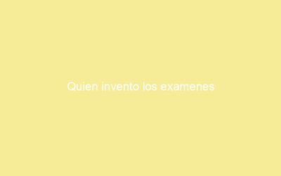 Quien invento los examenes
