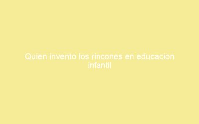 Quien invento los rincones en educacion infantil