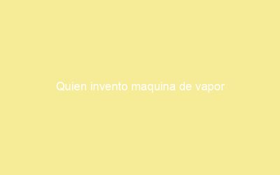 Quien invento maquina de vapor