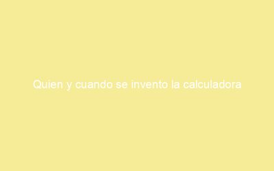 Quien y cuando se invento la calculadora