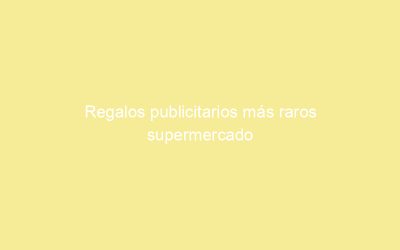 Regalos publicitarios más raros supermercado