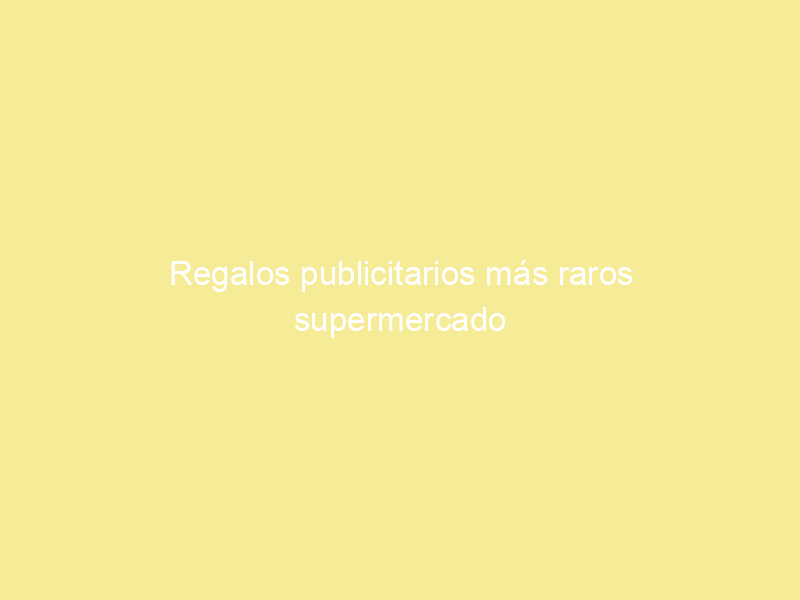 Regalos publicitarios más raros supermercado