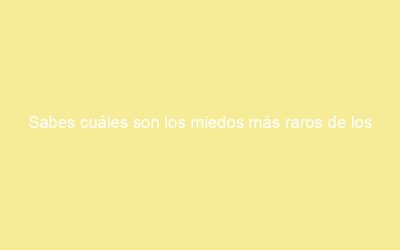 Sabes cuáles son los miedos más raros de los españoles