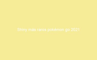 Shiny más raros pokémon go 2021