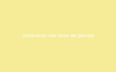 Sombreros más raros del planeta