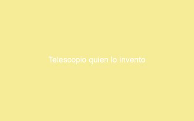 Telescopio quien lo invento