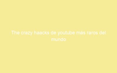 The crazy haacks de youtube más raros del mundo
