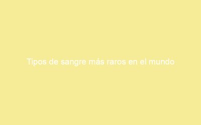 Tipos de sangre más raros en el mundo