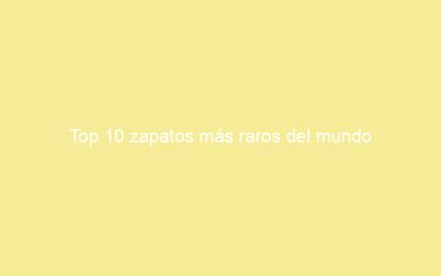Top 10 zapatos más raros del mundo