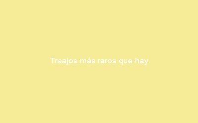 Traajos más raros que hay