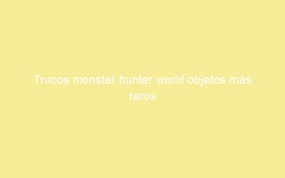 Trucos monster hunter world objetos más raros