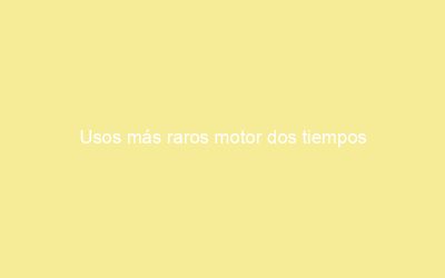 Usos más raros motor dos tiempos