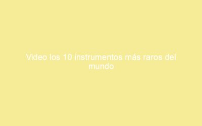 Video los 10 instrumentos más raros del mundo