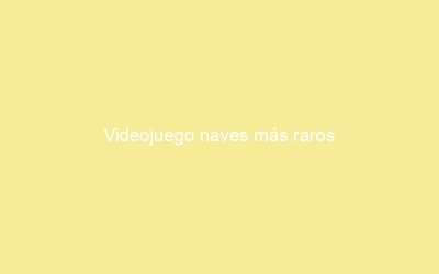 Videojuego naves más raros