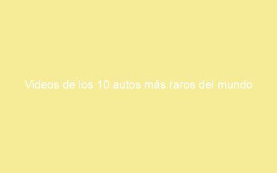 Videos de los 10 autos más raros del mundo