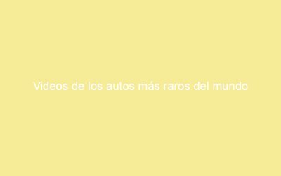 Videos de los autos más raros del mundo