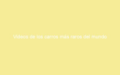 Videos de los carros más raros del mundo