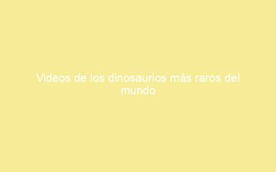 Videos de los dinosaurios más raros del mundo