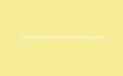 Videos de los dinosaurios más raros