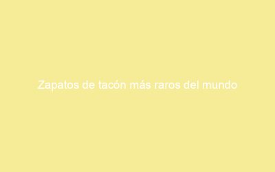 Zapatos de tacón más raros del mundo